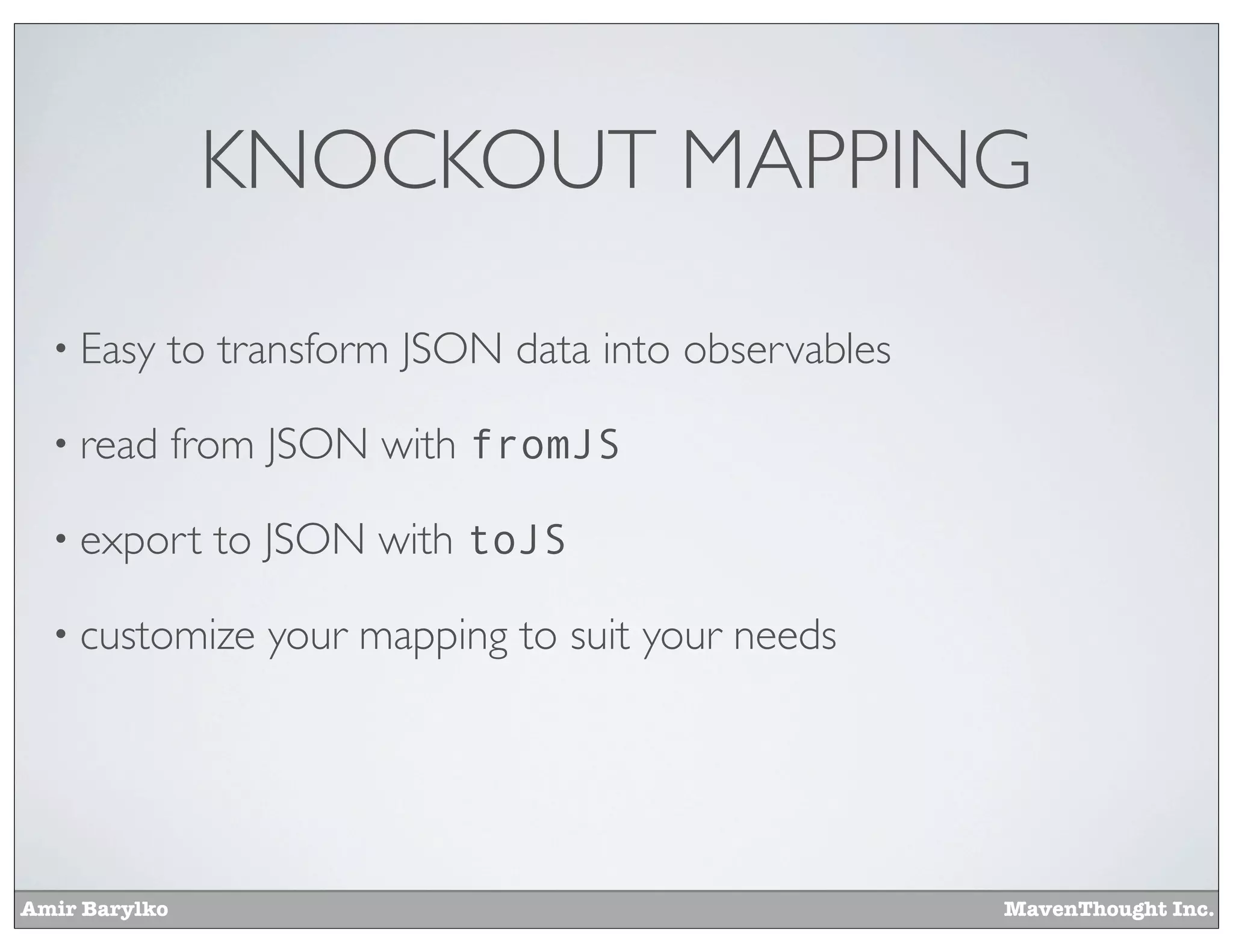 Amir Barylko MavenThought Inc.
KNOCKOUT MAPPING
• Easy to transform JSON data into observables
• read from JSON with fromJS
• export to JSON with toJS
• customize your mapping to suit your needs
 