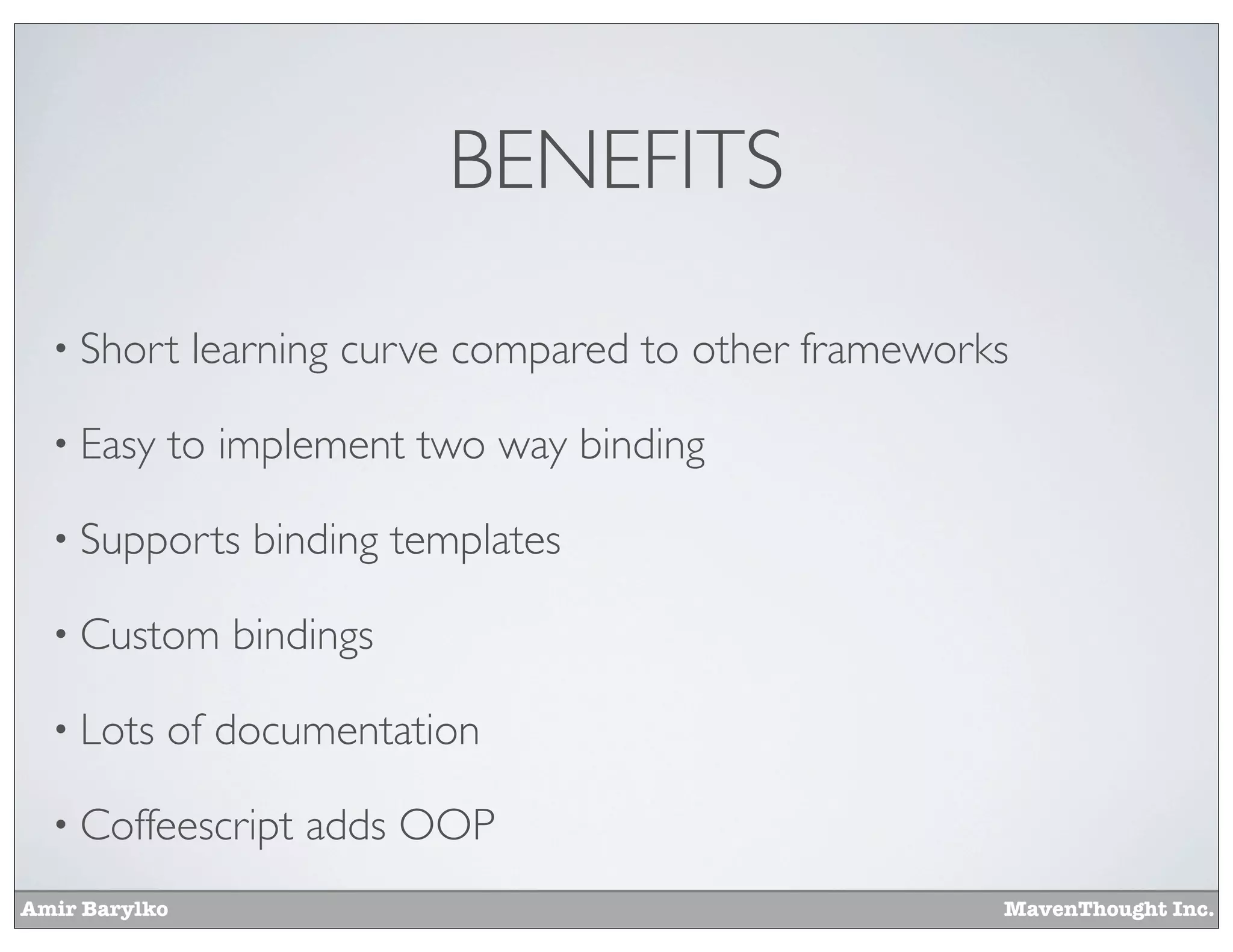 Amir Barylko MavenThought Inc.
BENEFITS
• Short learning curve compared to other frameworks
• Easy to implement two way binding
• Supports binding templates
• Custom bindings
• Lots of documentation
• Coffeescript adds OOP
 