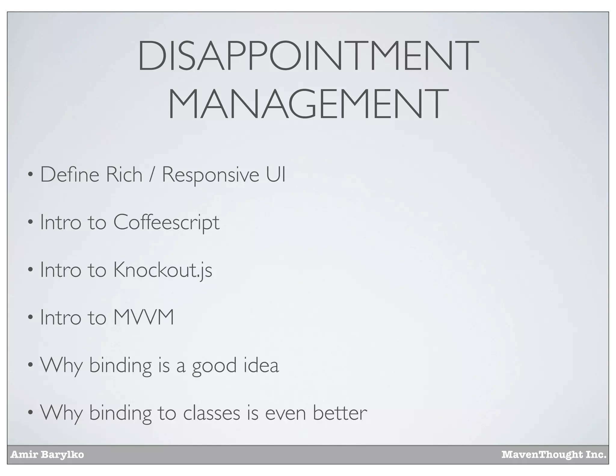 Amir Barylko MavenThought Inc.
DISAPPOINTMENT
MANAGEMENT
• Deﬁne Rich / Responsive UI
• Intro to Coffeescript
• Intro to Knockout.js
• Intro to MVVM
• Why binding is a good idea
• Why binding to classes is even better
 