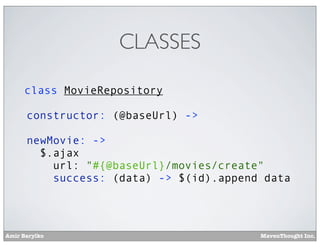 Amir Barylko MavenThought Inc.
CLASSES
class MovieRepository
constructor: (@baseUrl) ->
newMovie: ->
$.ajax
url: "#{@baseUrl}/movies/create"
success: (data) -> $(id).append data
 