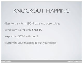 Amir Barylko MavenThought Inc.
KNOCKOUT MAPPING
• Easy to transform JSON data into observables
• read from JSON with fromJS
• export to JSON with toJS
• customize your mapping to suit your needs
 