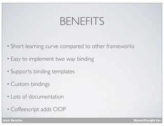 Amir Barylko MavenThought Inc.
BENEFITS
• Short learning curve compared to other frameworks
• Easy to implement two way binding
• Supports binding templates
• Custom bindings
• Lots of documentation
• Coffeescript adds OOP
 