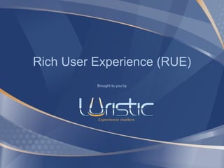Rich User Experience (RUE) Brought to you by 