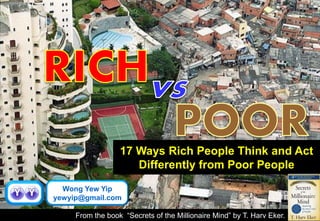 17 Ways Rich People Think and Act Differently from Poor People 
From the book “Secrets of the Millionaire Mind” by T. Harv Eker. 
Wong Yew Yip 
yewyip@gmail.com  