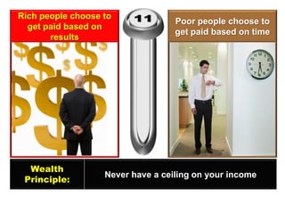 Rich people choose to get paid based on results 
Poor people choose to get paid based on time 
Wealth 
Principle: 
Never have a ceiling on your income  