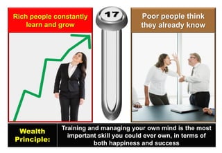 Rich people constantly learn and grow 
Poor people think they already know 
Wealth 
Principle: 
Training and managing your own mind is the most 
important skill you could ever own, in terms of both happiness and success  