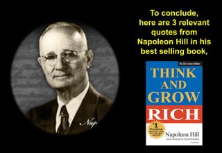 To conclude, 
here are 3 relevant quotes from 
Napoleon Hill in his best selling book,  