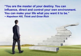 “You are the master of your destiny. You can influence, direct and control your own environment. You can make your life what you want it to be.” 
~ Napoleon Hill, Think and Grow Rich  