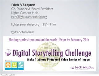 Rich Vázquez
                   Co-founder & Board President
                   Lights Camera Help
                   rich@lightscamerahelp.org

                   lightscamerahelp.org   @NPFilm

                   @drapetomaniac




Thursday, February 9, 2012
 
