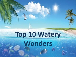 Top 10 Watery
Wonders
 
