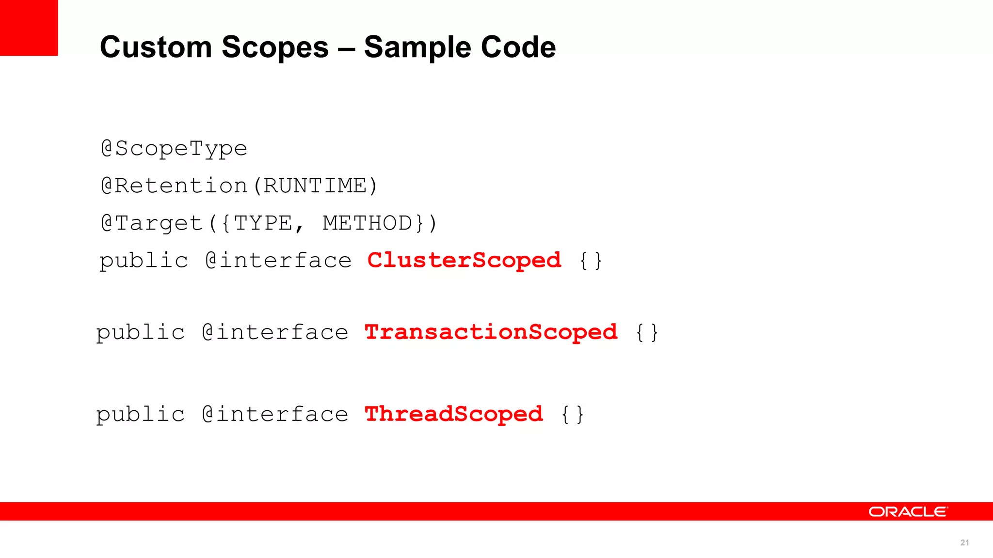 Custom Scopes – Sample Code


@ScopeType
@Retention(RUNTIME)
@Target({TYPE, METHOD})
public @interface ClusterScoped {}

public @interface TransactionScoped {}


public @interface ThreadScoped {}




                                         21
 