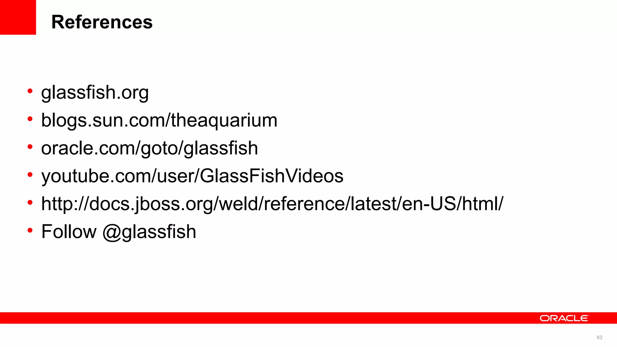 References


•   glassfish.org
•   blogs.sun.com/theaquarium
•   oracle.com/goto/glassfish
•   youtube.com/user/GlassFishVideos
•   http://docs.jboss.org/weld/reference/latest/en-US/html/
•   Follow @glassfish




                                                              62
 
