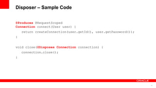 Disposer – Sample Code


@Produces @RequestScoped
Connection connect(User user) {
    return createConnection(user.getId(), user.getPassword());
}


void close(@Disposes Connection connection) {
    connection.close();
}




                                                                 25
 