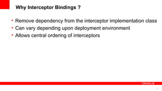 Why Interceptor Bindings ?

• Remove dependency from the interceptor implementation class
• Can vary depending upon deployment environment
• Allows central ordering of interceptors




                                                            28
 