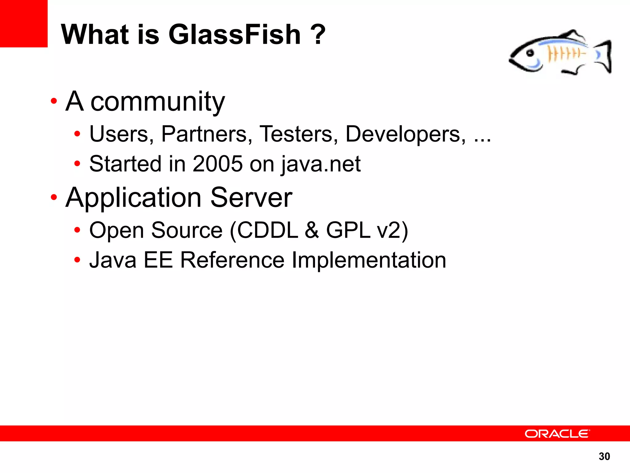 What is GlassFish ?

• A community
  • Users, Partners, Testers, Developers, ...
  • Started in 2005 on java.net
• Application Server
  • Open Source (CDDL & GPL v2)
  • Java EE Reference Implementation




                                                30
 