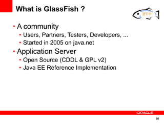 What is GlassFish ?

• A community
  • Users, Partners, Testers, Developers, ...
  • Started in 2005 on java.net
• Application Server
  • Open Source (CDDL & GPL v2)
  • Java EE Reference Implementation




                                                30
 