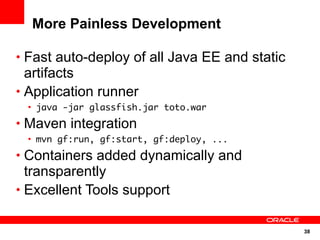 More Painless Development

• Fast auto-deploy of all Java EE and static
  artifacts
• Application runner
 • java -jar glassfish.jar toto.war
• Maven integration
 • mvn gf:run, gf:start, gf:deploy, ...
• Containers added dynamically and
  transparently
• Excellent Tools support


                                               38
 