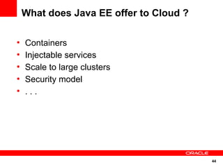 What does Java EE offer to Cloud ?

●
    Containers
●
    Injectable services
●
    Scale to large clusters
●
    Security model
●
    ...




                                         44
 