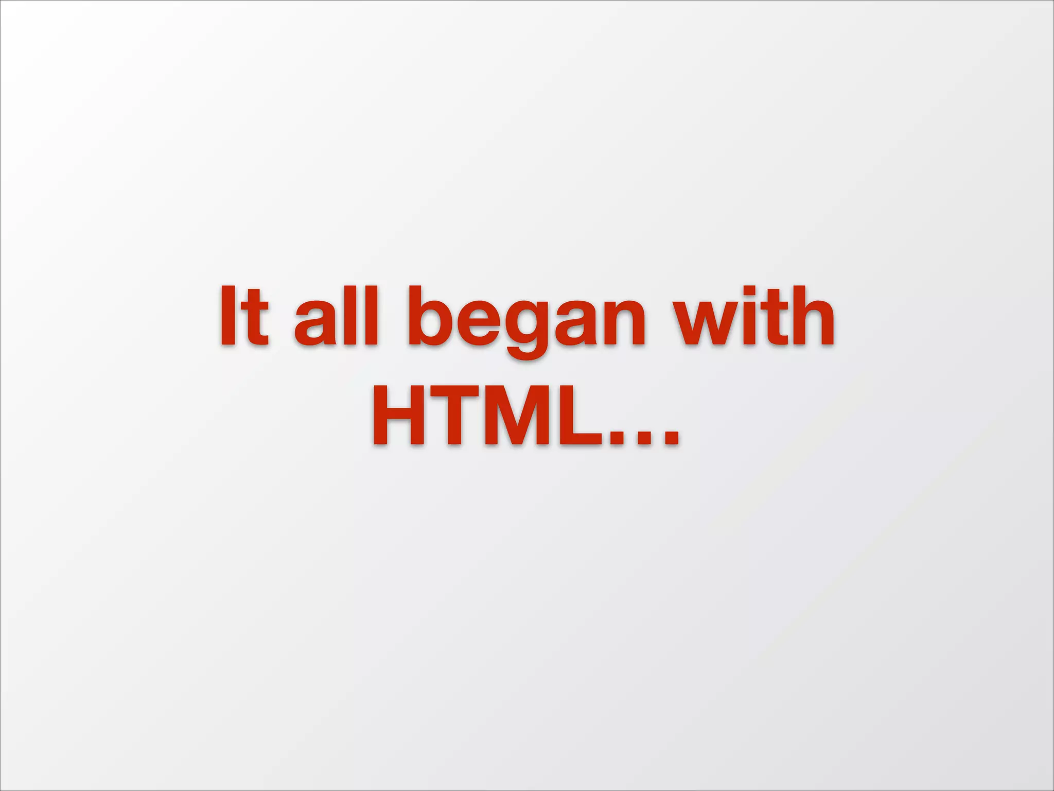 It all began with
HTML…

 
