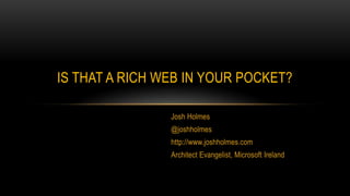 Josh Holmes @joshholmes http://www.joshholmes.com  Architect Evangelist, Microsoft Ireland Is that a Rich Web in your Pocket? 