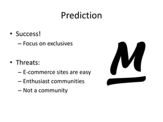 Prediction
• Success!
– Focus on exclusives
• Threats:
– E-commerce sites are easy
– Enthusiast communities
– Not a community
 