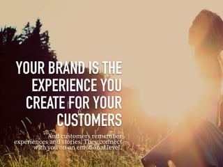 YOUR BRAND IS THE
EXPERIENCE YOU
CREATE FOR YOUR
CUSTOMERS
And customers remember
experiences and stories. They connect
wi...