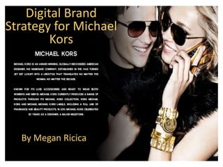 Digital Brand 
Strategy for Michael 
Kors 
By Megan Ricica 
 