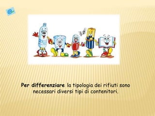 Per differenziare la tipologia dei rifiuti sono necessari diversi tipi di contenitori. 