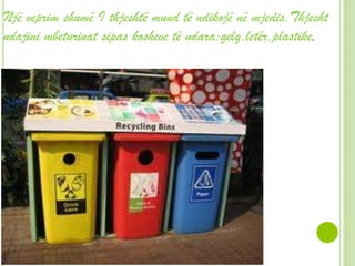 Një veprim shumë I thjeshtë mund të ndikojë në mjedis.Thjesht
ndajini mbeturinat sipas kosheve të ndara:qelq,letër,plastike.
 