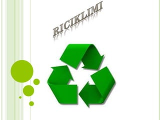 Riciklimi është procesimi i materialeve te
përdorura në produkte të reja, në mënyrë
që të reduktojë shpërdorimin e
materia...