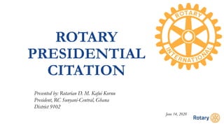 ROTARY
PRESIDENTIAL
CITATION
Presented by: Rotarian D. M. Kafui Kornu
President, RC Sunyani-Central, Ghana
District 9102
June 14, 2020
 