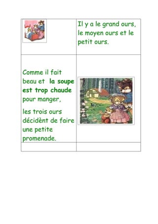 Il y a le grand ours,
                    le moyen ours et le
                    petit ours.



Comme il fait
beau et la soupe
est trop chaude
pour manger,
les trois ours
décidènt de faire
une petite
promenade.
 