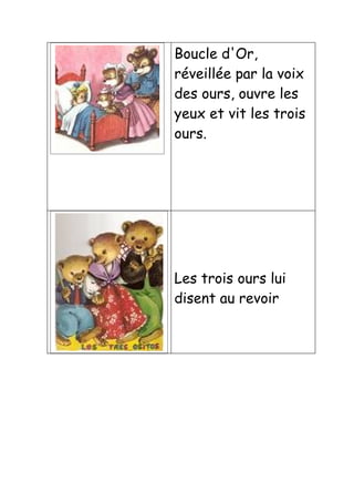 Boucle d'Or,
réveillée par la voix
des ours, ouvre les
yeux et vit les trois
ours.




Les trois ours lui
disent au revoir
 