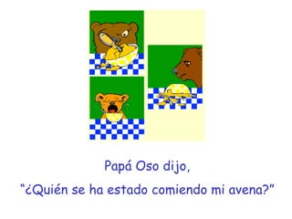 Papá Oso dijo, “ ¿Quién se ha estado comiendo mi avena?” 