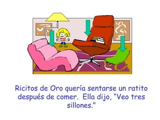 Ricitos de Oro quería sentarse un ratito después de comer.  Ella dijo, “Veo tres sillones.” 