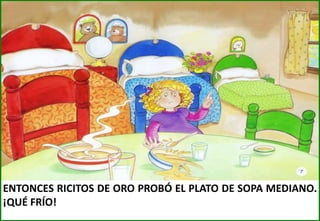 ENTONCES RICITOS DE ORO PROBÓ EL PLATO DE SOPA MEDIANO.
¡QUÉ FRÍO!

 