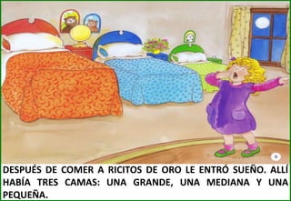 DESPUÉS DE COMER A RICITOS DE ORO LE ENTRÓ SUEÑO. ALLÍ
HABÍA TRES CAMAS: UNA GRANDE, UNA MEDIANA Y UNA
PEQUEÑA.

 