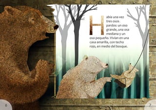 abía una vez
tres osos
pardos: un oso
grande, una osa
mediana y un
oso pequeño. Vivían en una
casa amarilla, con techo
rojo, en medio del bosque.
7
6
 