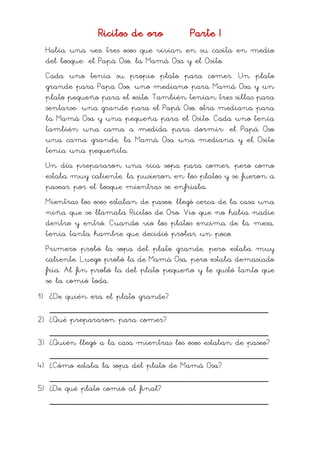 Ricitos de oro Parte I
Había una vez tres osos que vivían en su casita en medio
del bosque: el Papá Oso, la Mamá Osa y el ...