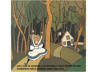 LOS 3 OSO SE ASOMAN A LA VENTANA Y VEN A RICITOS DE ORO
CORRIENDO POR EL BOSQUE COMO UNA LOCA.
 