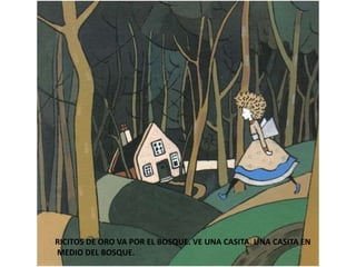 RICITOS DE ORO VA POR EL BOSQUE. VE UNA CASITA. UNA CASITA EN
MEDIO DEL BOSQUE.
 