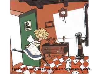 LA PUERTA DE LA CASITA ESTÁ ABIERTA. RICITOS DE ORO ENTRA EN LA CASITA.
 