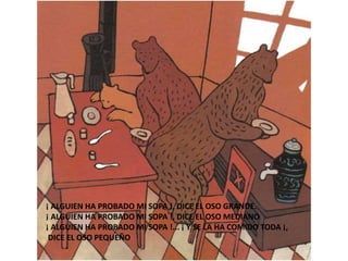 ¡ ALGUIEN HA PROBADO MI SOPA !, DICE EL OSO GRANDE.
¡ ALGUIEN HA PROBADO MI SOPA !, DICE EL OSO MEDIANO
¡ ALGUIEN HA PROBA...