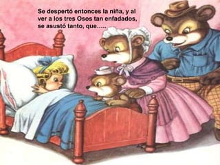 Se despertó entonces la niña, y al
ver a los tres Osos tan enfadados,
se asustó tanto, que…..

 