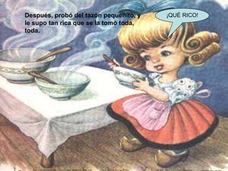Después, probó del tazón pequeñito, y
le supo tan rica que se la tomó toda,
toda.

¡QUÉ RICO!

 