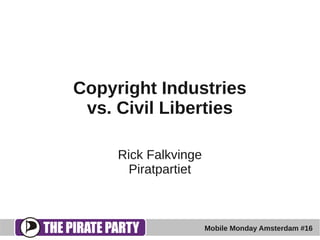 Copyright Industries
 vs. Civil Liberties

     Rick Falkvinge
       Piratpartiet



                      Mobile Monday Amsterdam #16
 