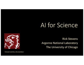 AI for Science
Rick Stevens
Argonne National Laboratory
The University of Chicago
Crescat scientia; vita excolatur
 