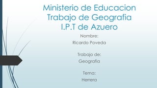 Ministerio de Educacion
Trabajo de Geografia
I.P.T de Azuero
Nombre:
Ricardo Poveda
Trabajo de:
Geografia
Tema:
Herrera
 