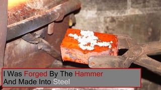 I Was Forged By The Hammer
And Made Into Steel
 