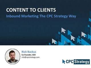 CONTENT TO CLIENTS
Inbound Marketing The CPC Strategy Way
Rick Backus
Co-Founder, CEO
rick@cpcstrategy.com
 